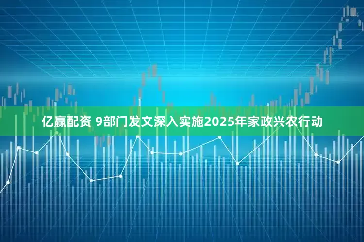 亿赢配资 9部门发文深入实施2025年家政兴农行动
