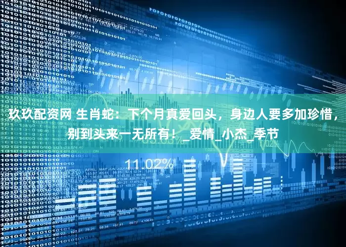 玖玖配资网 生肖蛇：下个月真爱回头，身边人要多加珍惜，别到头来一无所有！_爱情_小杰_季节