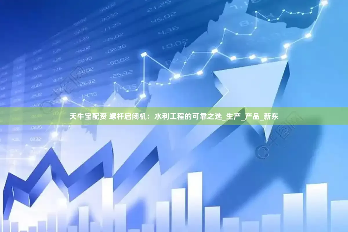 天牛宝配资 螺杆启闭机：水利工程的可靠之选_生产_产品_新东