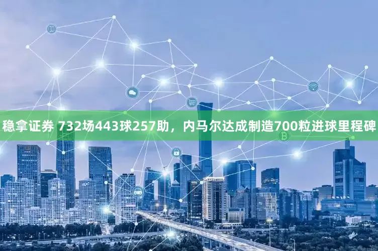 稳拿证券 732场443球257助，内马尔达成制造700粒进球里程碑