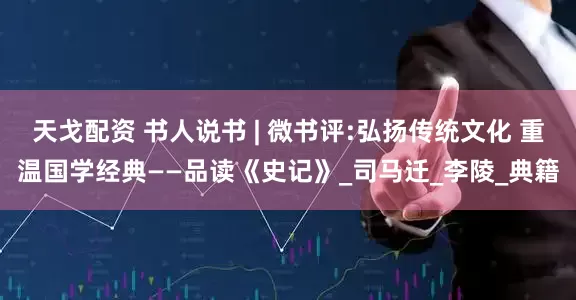 天戈配资 书人说书 | 微书评:弘扬传统文化 重温国学经典——品读《史记》_司马迁_李陵_典籍