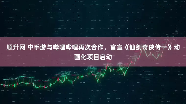 顺升网 中手游与哔哩哔哩再次合作，官宣《仙剑奇侠传一》动画化项目启动