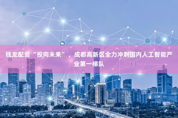 钱龙配资 “投向未来” ，成都高新区全力冲刺国内人工智能产业第一梯队