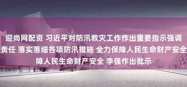 迎尚网配资 习近平对防汛救灾工作作出重要指示强调 全面压实政治责任 落实落细各项防汛措施 全力保障人民生命财产安全 李强作出批示