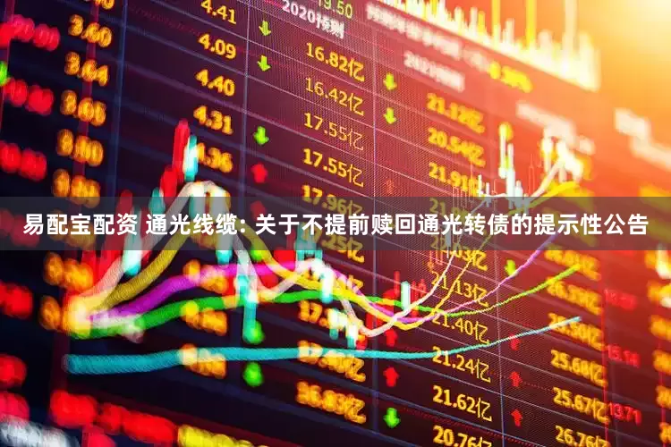 易配宝配资 通光线缆: 关于不提前赎回通光转债的提示性公告