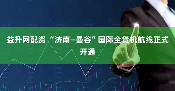 益升网配资 “济南—曼谷”国际全货机航线正式开通