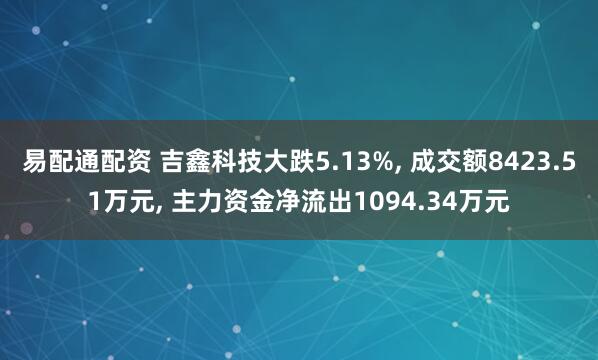 易配通配资 吉鑫科技大跌5.13%, 成交额8423.51万元, 主力资金净流出1094.34万元