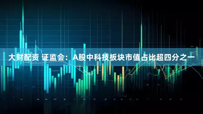 大财配资 证监会：A股中科技板块市值占比超四分之一