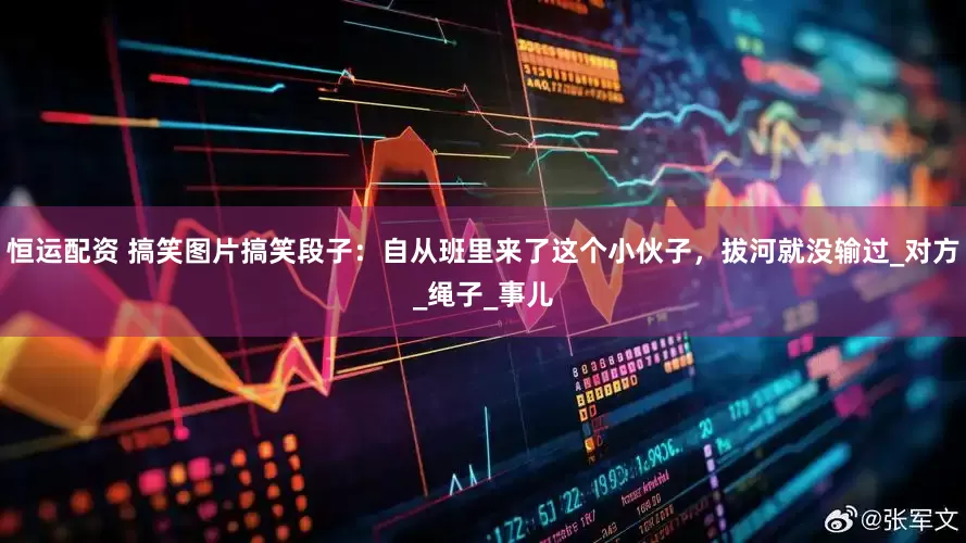 恒运配资 搞笑图片搞笑段子：自从班里来了这个小伙子，拔河就没输过_对方_绳子_事儿