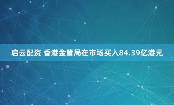 启云配资 香港金管局在市场买入84.39亿港元