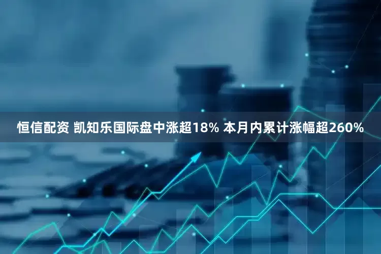 恒信配资 凯知乐国际盘中涨超18% 本月内累计涨幅超260%