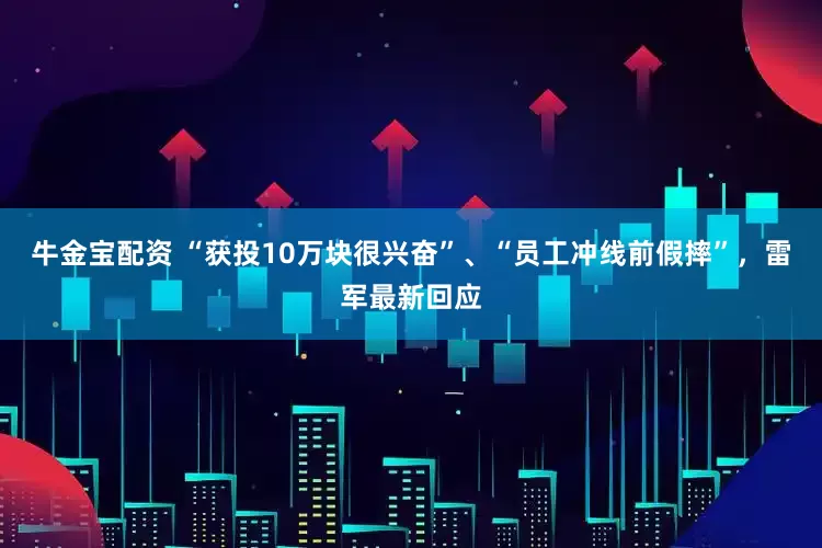 牛金宝配资 “获投10万块很兴奋”、“员工冲线前假摔”，雷军最新回应