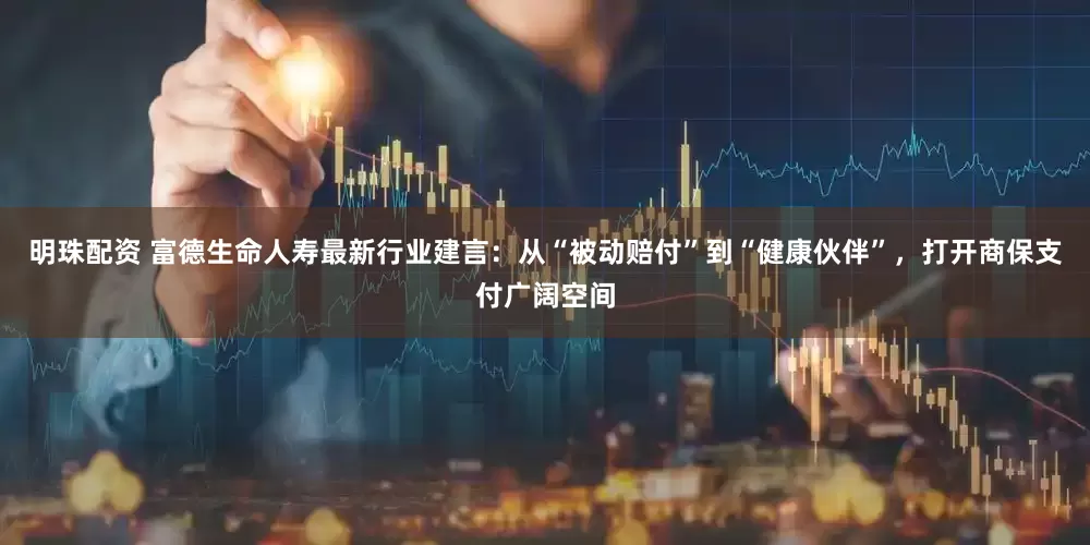 明珠配资 富德生命人寿最新行业建言：从“被动赔付”到“健康伙伴”，打开商保支付广阔空间