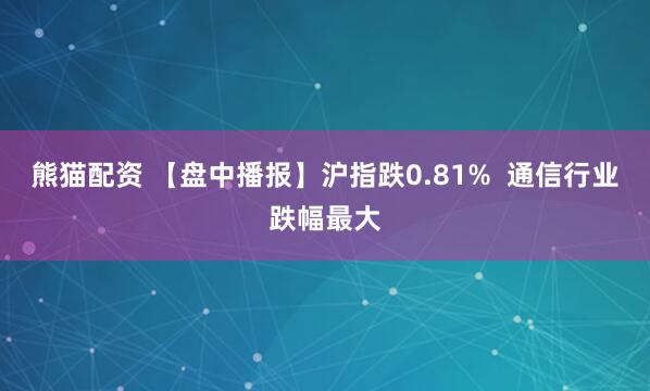 熊猫配资 【盘中播报】沪指跌0.81%  通信行业跌幅最大