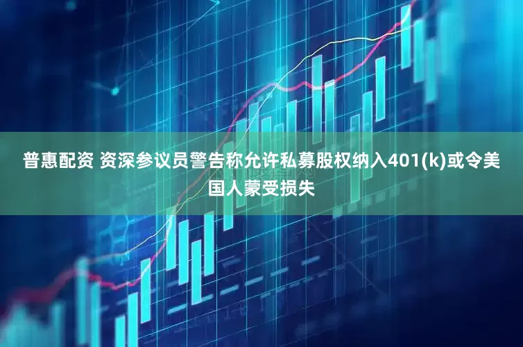 普惠配资 资深参议员警告称允许私募股权纳入401(k)或令美国人蒙受损失