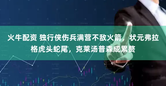火牛配资 独行侠伤兵满营不敌火箭，状元弗拉格虎头蛇尾，克莱汤普森成累赘