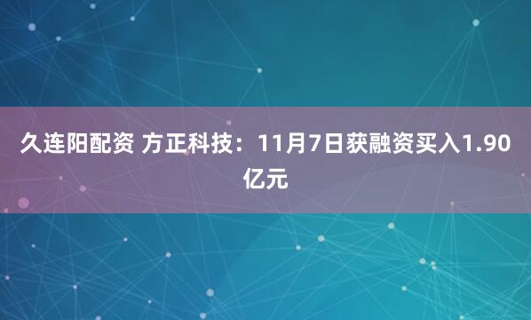 久连阳配资 方正科技：11月7日获融资买入1.90亿元
