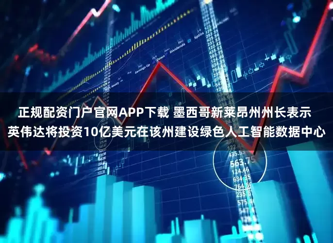 正规配资门户官网APP下载 墨西哥新莱昂州州长表示 英伟达将投资10亿美元在该州建设绿色人工智能数据中心