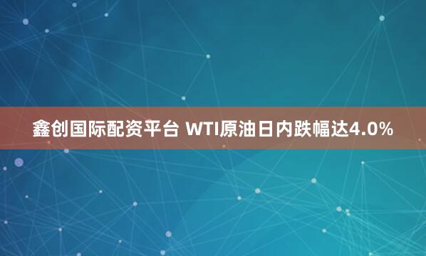 鑫创国际配资平台 WTI原油日内跌幅达4.0%