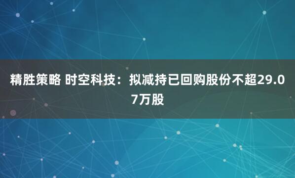 精胜策略 时空科技：拟减持已回购股份不超29.07万股
