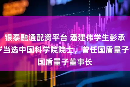 银泰融通配资平台 潘建伟学生彭承志48岁当选中国科学院院士，曾任国盾量子董事长