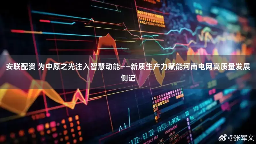 安联配资 为中原之光注入智慧动能——新质生产力赋能河南电网高质量发展侧记