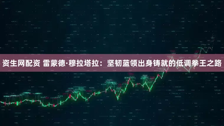 资生网配资 雷蒙德·穆拉塔拉：坚韧蓝领出身铸就的低调拳王之路