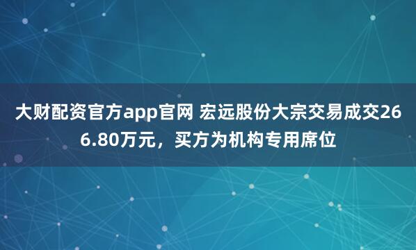 大财配资官方app官网 宏远股份大宗交易成交266.80万元，买方为机构专用席位
