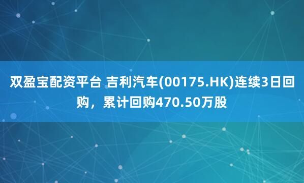 双盈宝配资平台 吉利汽车(00175.HK)连续3日回购，累计回购470.50万股