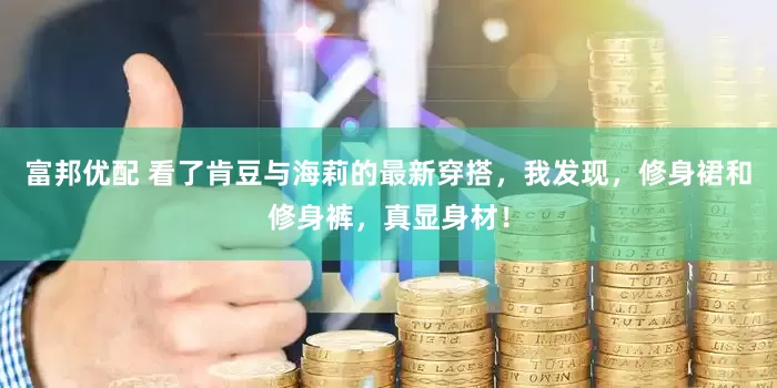 富邦优配 看了肯豆与海莉的最新穿搭，我发现，修身裙和修身裤，真显身材！