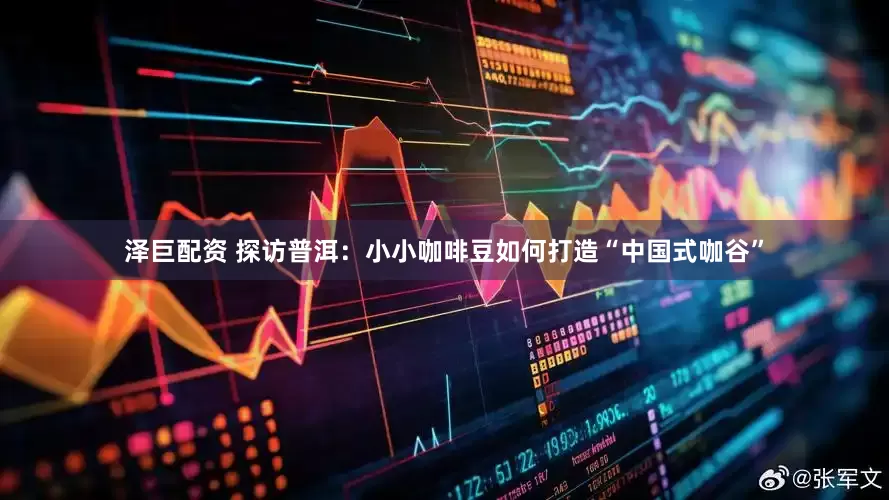 泽巨配资 探访普洱：小小咖啡豆如何打造“中国式咖谷”