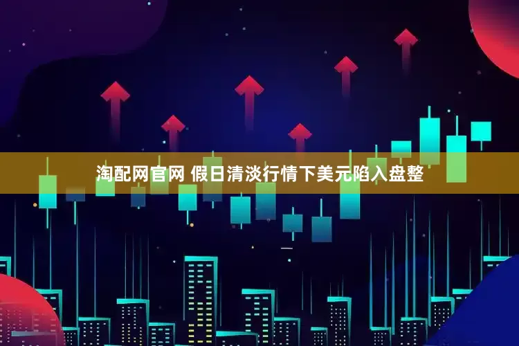 淘配网官网 假日清淡行情下美元陷入盘整