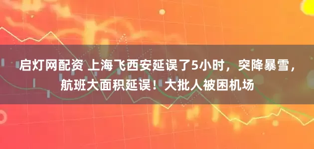 启灯网配资 上海飞西安延误了5小时，突降暴雪，航班大面积延误！大批人被困机场