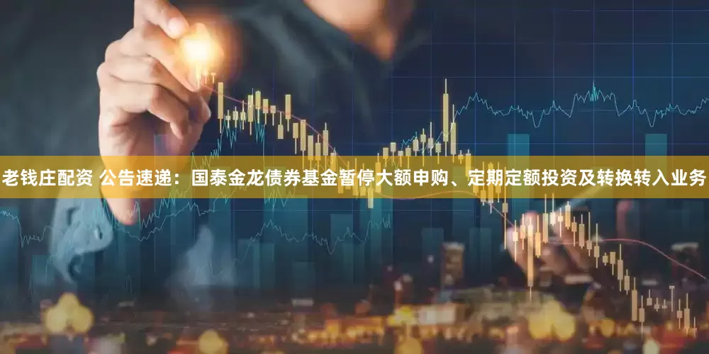老钱庄配资 公告速递：国泰金龙债券基金暂停大额申购、定期定额投资及转换转入业务