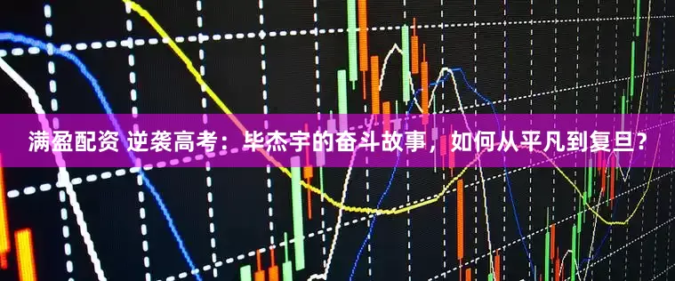 满盈配资 逆袭高考：毕杰宇的奋斗故事，如何从平凡到复旦？