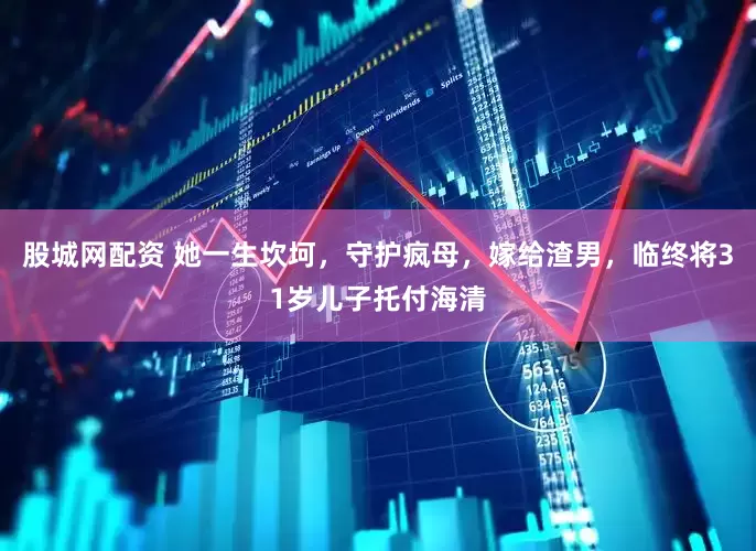 股城网配资 她一生坎坷，守护疯母，嫁给渣男，临终将31岁儿子托付海清