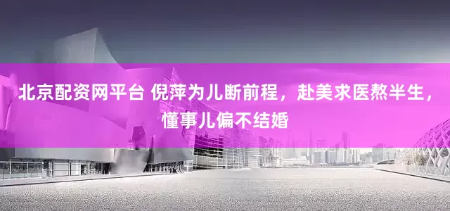 北京配资网平台 倪萍为儿断前程，赴美求医熬半生，懂事儿偏不结婚