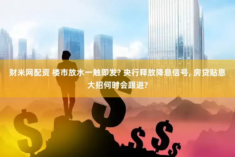 财米网配资 楼市放水一触即发? 央行释放降息信号, 房贷贴息大招何时会跟进?