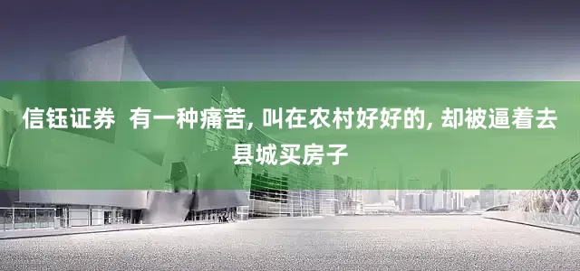 信钰证券  有一种痛苦, 叫在农村好好的, 却被逼着去县城买房子