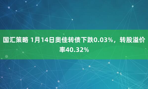 国汇策略 1月14日奥佳转债下跌0.03%，转股溢价率40.32%
