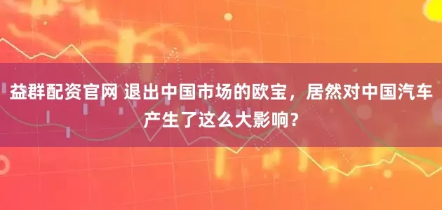益群配资官网 退出中国市场的欧宝，居然对中国汽车产生了这么大影响？
