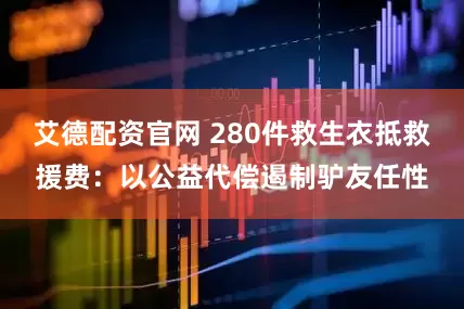艾德配资官网 280件救生衣抵救援费：以公益代偿遏制驴友任性