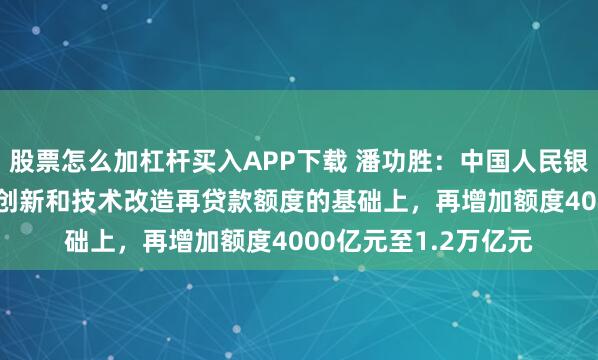 股票怎么加杠杆买入APP下载 潘功胜：中国人民银行在8000亿元科技创新和技术改造再贷款额度的基础上，再增加额度4000亿元至1.2万亿元