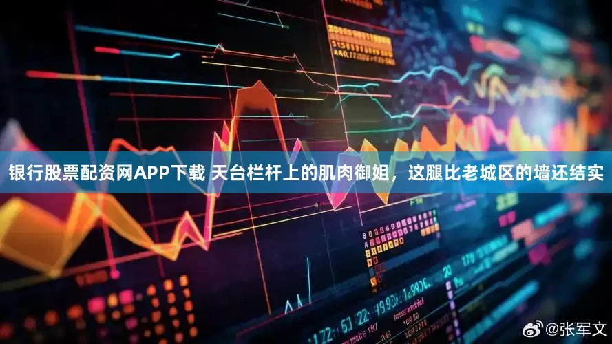 银行股票配资网APP下载 天台栏杆上的肌肉御姐，这腿比老城区的墙还结实