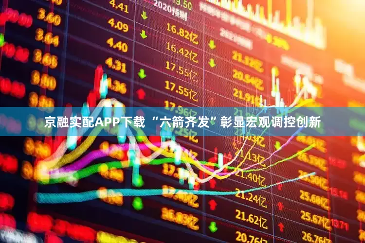 京融实配APP下载 “六箭齐发”彰显宏观调控创新