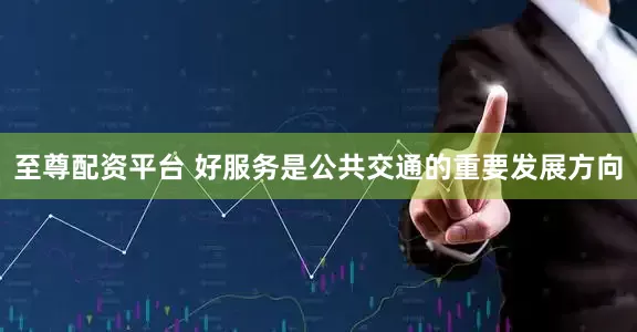 至尊配资平台 好服务是公共交通的重要发展方向