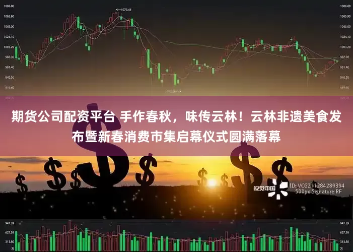 期货公司配资平台 手作春秋，味传云林！云林非遗美食发布暨新春消费市集启幕仪式圆满落幕