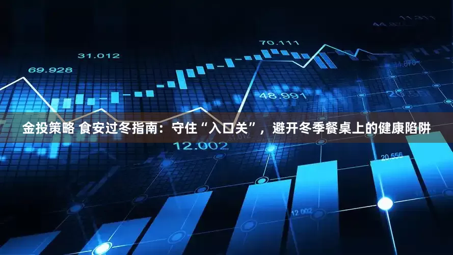 金投策略 食安过冬指南：守住“入口关”，避开冬季餐桌上的健康陷阱