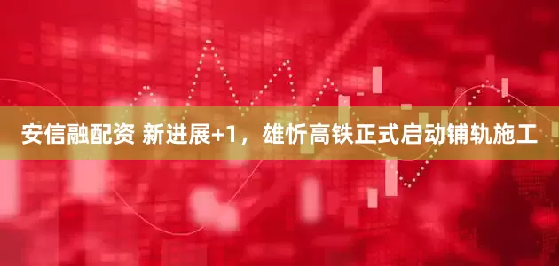 安信融配资 新进展+1，雄忻高铁正式启动铺轨施工