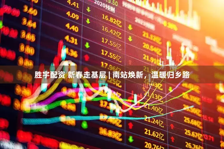 胜宇配资 新春走基层 | 南站焕新，温暖归乡路